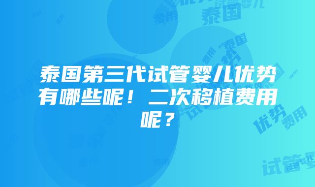 泰国第三代试管婴儿优势有哪些呢！二次移植费用呢？