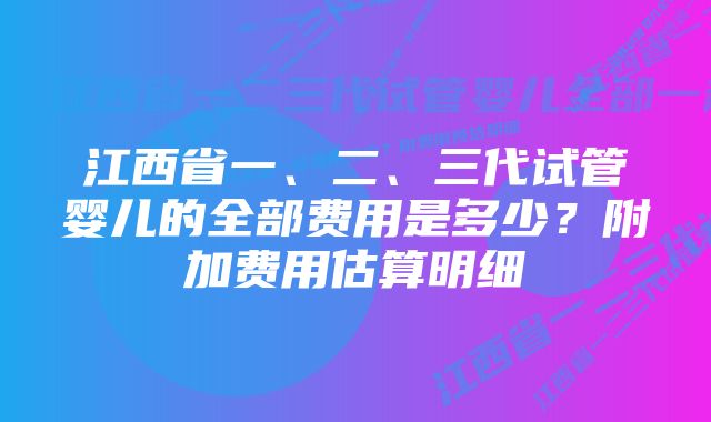 江西省一、二、三代试管婴儿的全部费用是多少？附加费用估算明细