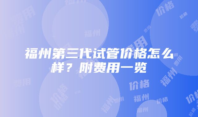 福州第三代试管价格怎么样？附费用一览