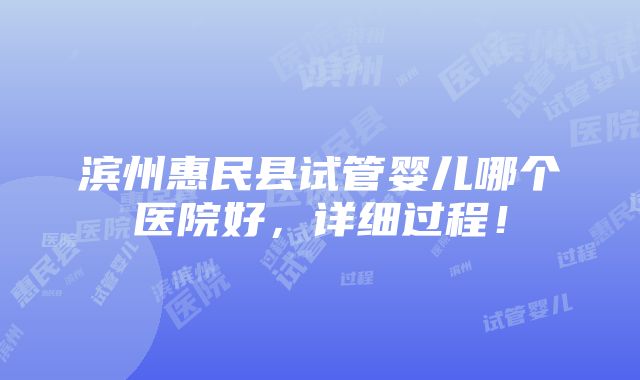 滨州惠民县试管婴儿哪个医院好，详细过程！