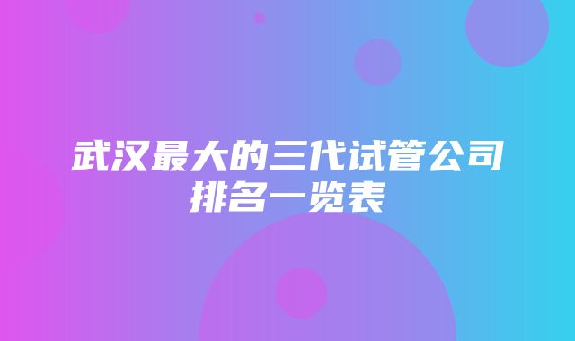 武汉最大的三代试管公司排名一览表