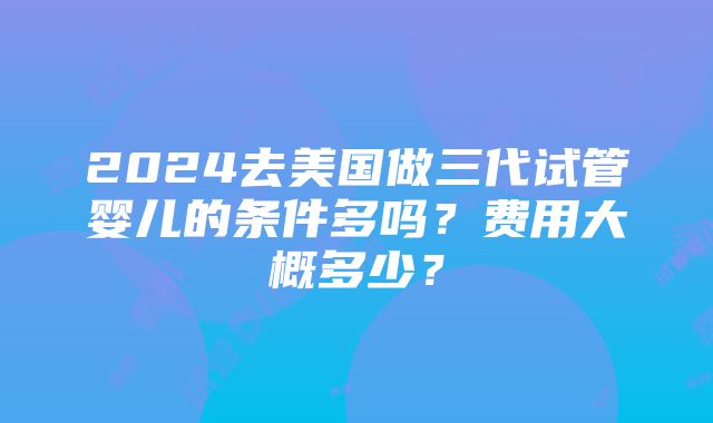 2024去美国做三代试管婴儿的条件多吗？费用大概多少？