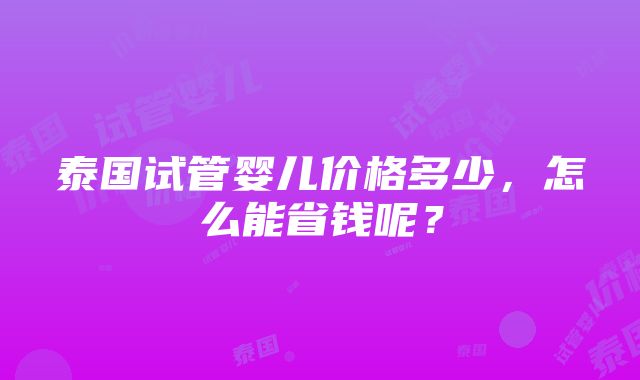 泰国试管婴儿价格多少，怎么能省钱呢？