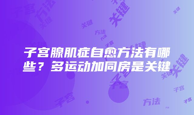 子宫腺肌症自愈方法有哪些？多运动加同房是关键