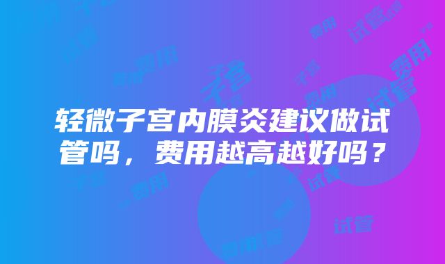 轻微子宫内膜炎建议做试管吗，费用越高越好吗？