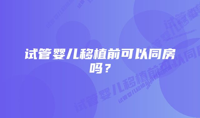 试管婴儿移植前可以同房吗？