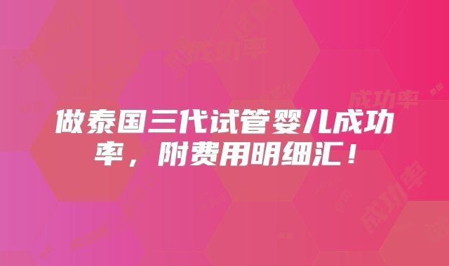 做泰国三代试管婴儿成功率，附费用明细汇！