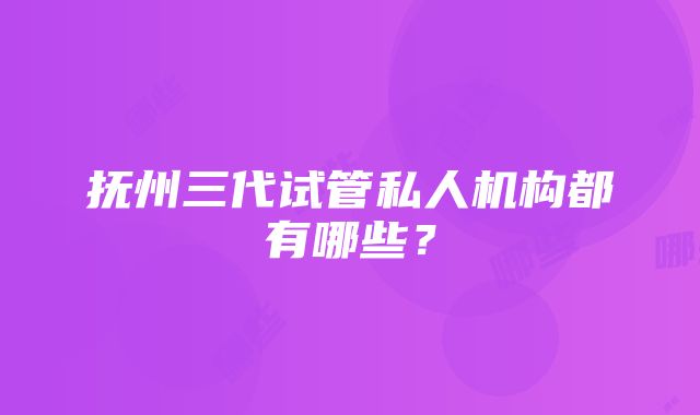 抚州三代试管私人机构都有哪些？