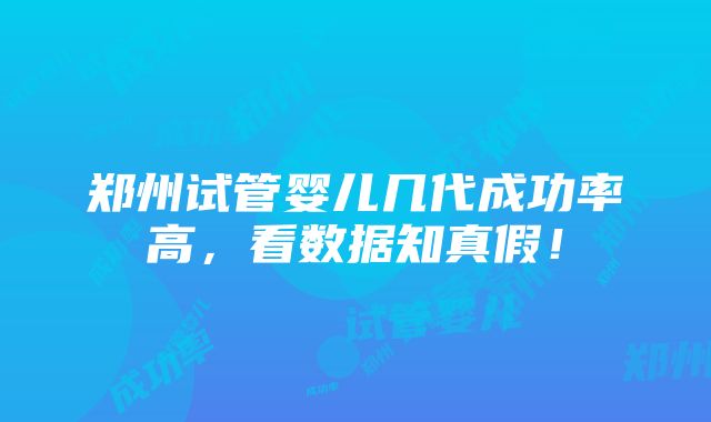 郑州试管婴儿几代成功率高，看数据知真假！