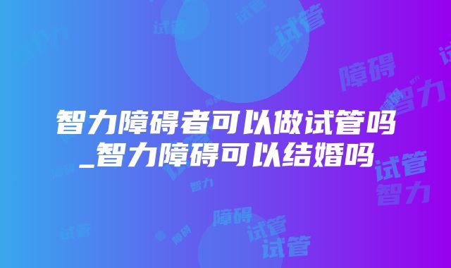 智力障碍者可以做试管吗_智力障碍可以结婚吗