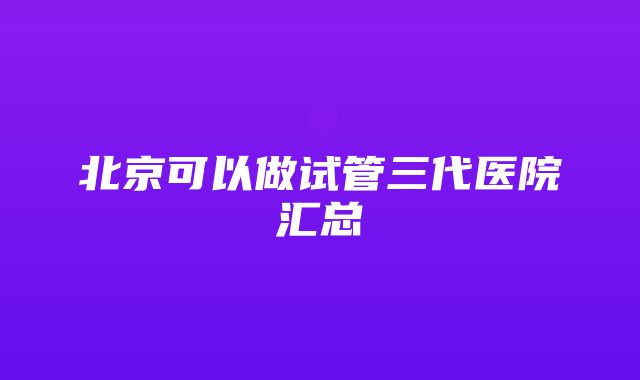 北京可以做试管三代医院汇总