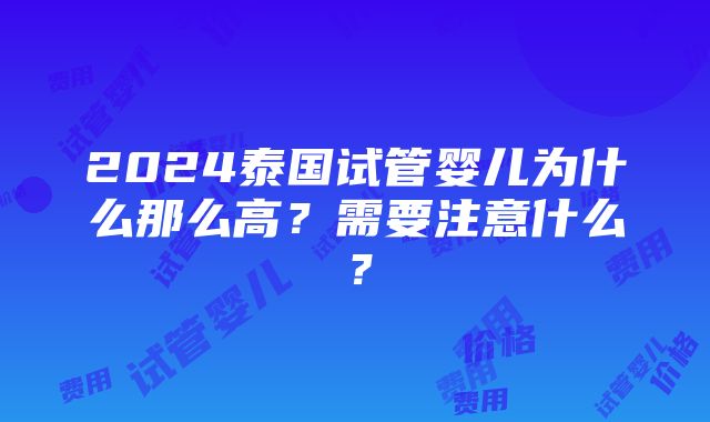 2024泰国试管婴儿为什么那么高？需要注意什么？