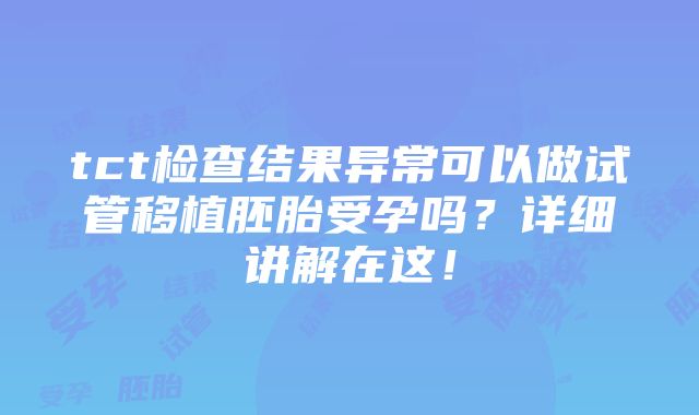 tct检查结果异常可以做试管移植胚胎受孕吗？详细讲解在这！