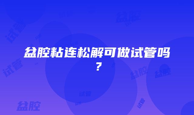 盆腔粘连松解可做试管吗？