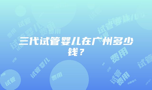 三代试管婴儿在广州多少钱？