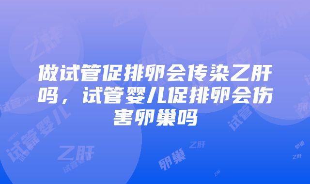 做试管促排卵会传染乙肝吗，试管婴儿促排卵会伤害卵巢吗