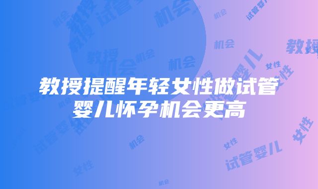 教授提醒年轻女性做试管婴儿怀孕机会更高