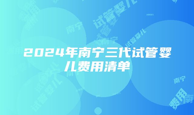 2024年南宁三代试管婴儿费用清单