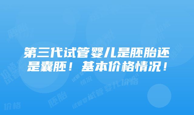 第三代试管婴儿是胚胎还是囊胚！基本价格情况！