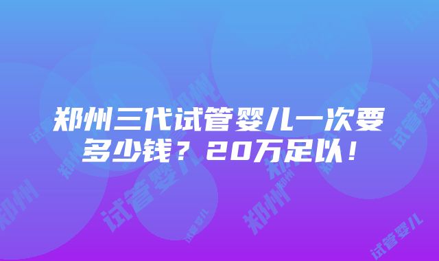 郑州三代试管婴儿一次要多少钱？20万足以！