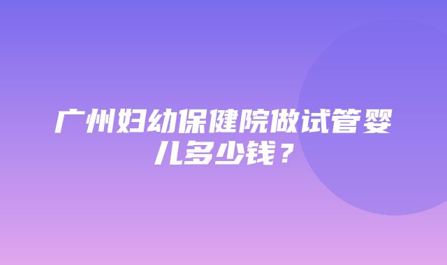 广州妇幼保健院做试管婴儿多少钱？