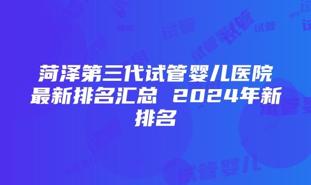 菏泽第三代试管婴儿医院最新排名汇总 2024年新排名