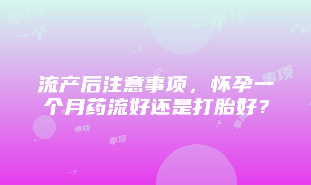 流产后注意事项，怀孕一个月药流好还是打胎好？