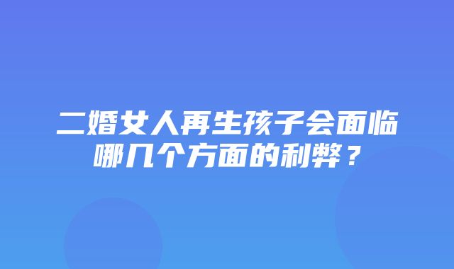 二婚女人再生孩子会面临哪几个方面的利弊？