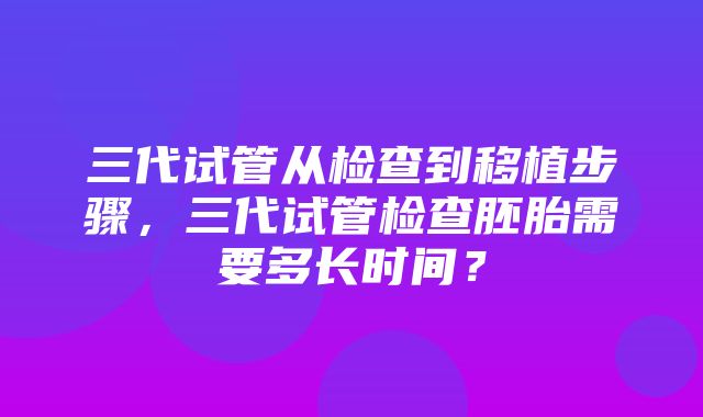 三代试管从检查到移植步骤，三代试管检查胚胎需要多长时间？