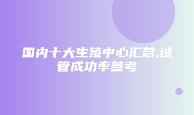 国内十大生殖中心汇总,试管成功率参考