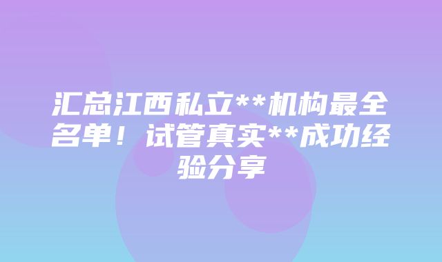 汇总江西私立**机构最全名单！试管真实**成功经验分享