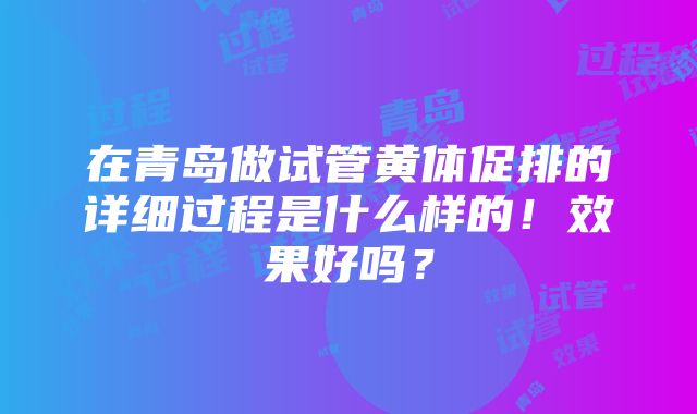 在青岛做试管黄体促排的详细过程是什么样的！效果好吗？