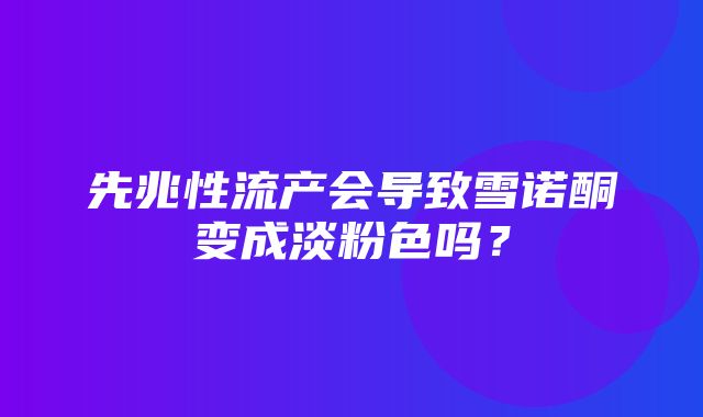 先兆性流产会导致雪诺酮变成淡粉色吗？