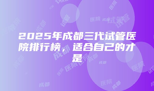 2025年成都三代试管医院排行榜，适合自己的才是