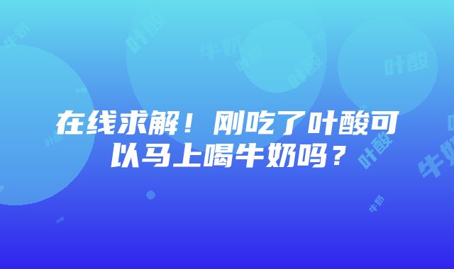 在线求解！刚吃了叶酸可以马上喝牛奶吗？