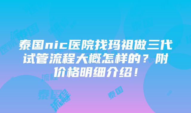 泰国nic医院找玛祖做三代试管流程大概怎样的？附价格明细介绍！