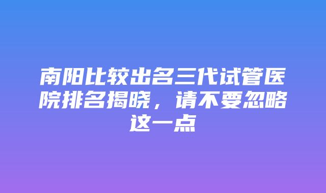 南阳比较出名三代试管医院排名揭晓，请不要忽略这一点