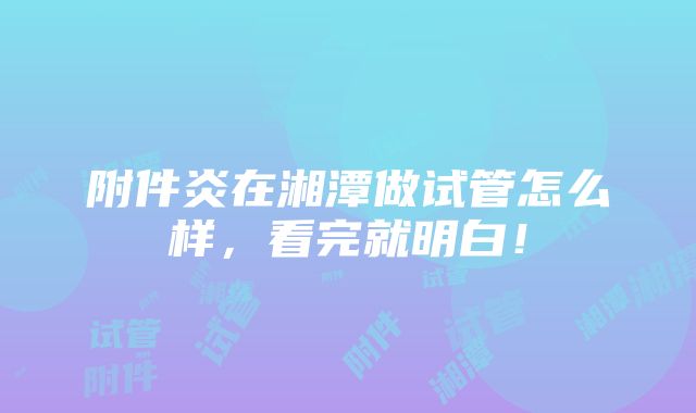 附件炎在湘潭做试管怎么样，看完就明白！