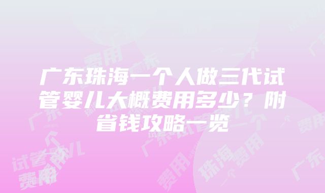 广东珠海一个人做三代试管婴儿大概费用多少？附省钱攻略一览