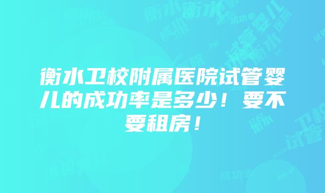 衡水卫校附属医院试管婴儿的成功率是多少！要不要租房！