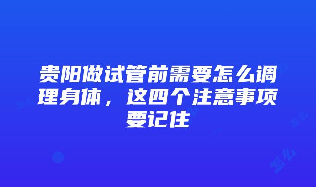 贵阳做试管前需要怎么调理身体，这四个注意事项要记住