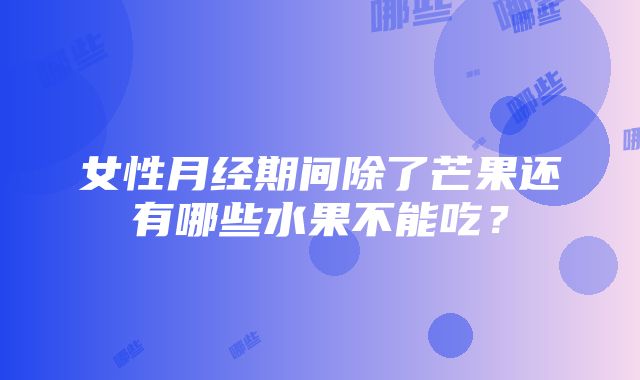 女性月经期间除了芒果还有哪些水果不能吃？