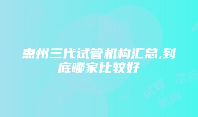 惠州三代试管机构汇总,到底哪家比较好