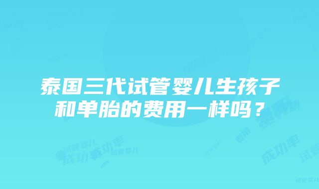 泰国三代试管婴儿生孩子和单胎的费用一样吗？