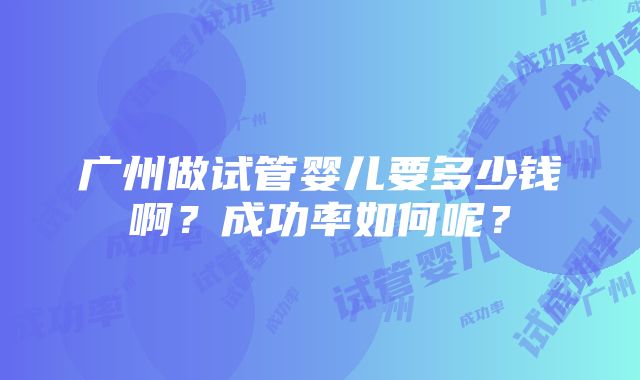 广州做试管婴儿要多少钱啊？成功率如何呢？