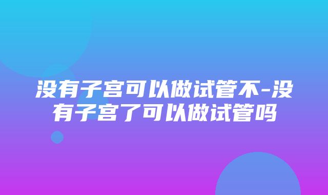 没有子宫可以做试管不-没有子宫了可以做试管吗