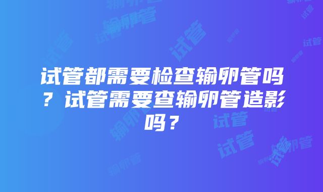 试管都需要检查输卵管吗？试管需要查输卵管造影吗？