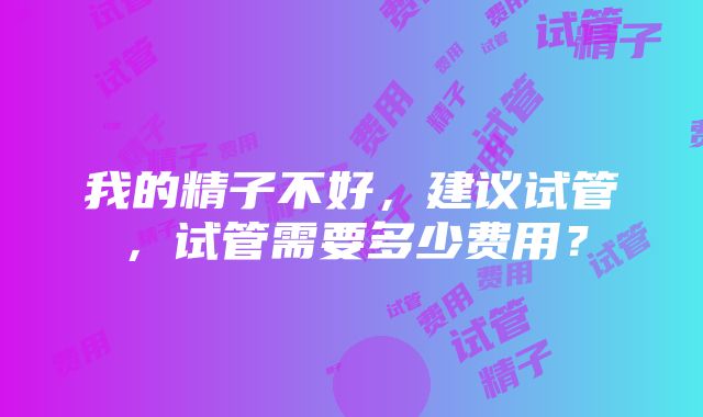 我的精子不好，建议试管，试管需要多少费用？