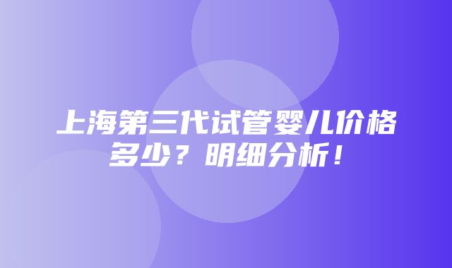 上海第三代试管婴儿价格多少？明细分析！