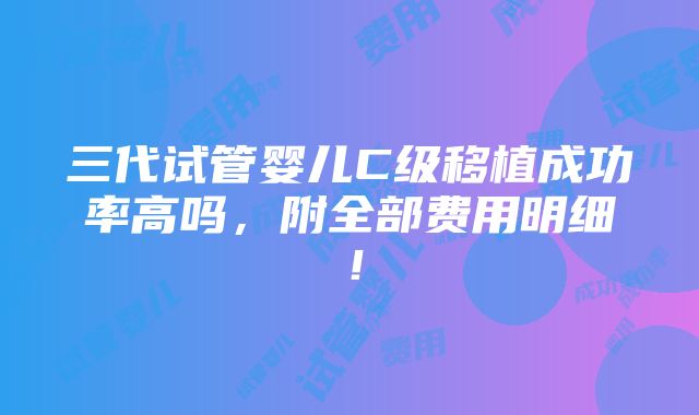 三代试管婴儿C级移植成功率高吗，附全部费用明细！